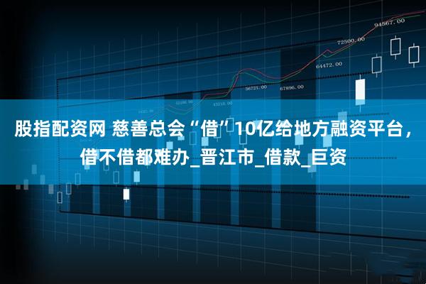 股指配资网 慈善总会“借”10亿给地方融资平台，借不借都难办_晋江市_借款_巨资