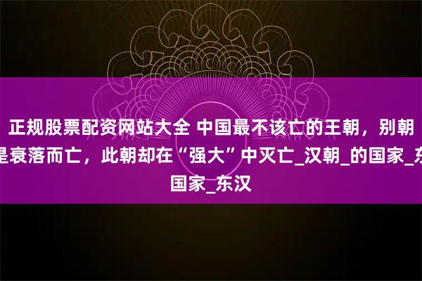 正规股票配资网站大全 中国最不该亡的王朝，别朝都是衰落而亡，此朝却在“强大”中灭亡_汉朝_的国家_东汉
