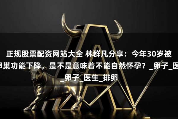 正规股票配资网站大全 林群凡分享：今年30岁被诊断为卵巢功能下降，是不是意味着不能自然怀孕？_卵子_医生_排卵