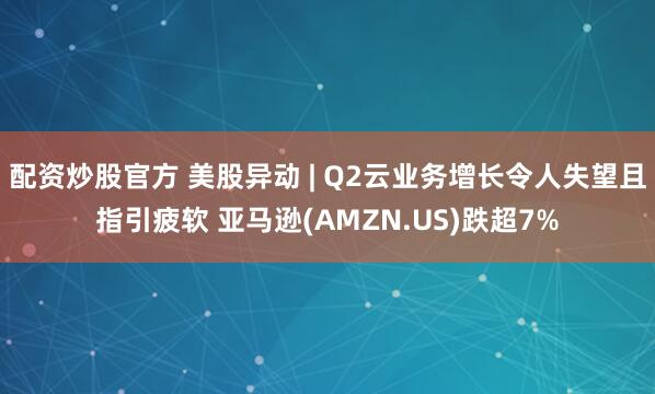 配资炒股官方 美股异动 | Q2云业务增长令人失望且指引疲软 亚马逊(AMZN.US)跌超7%