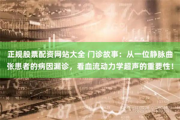 正规股票配资网站大全 门诊故事：从一位静脉曲张患者的病因漏诊，看血流动力学超声的重要性！