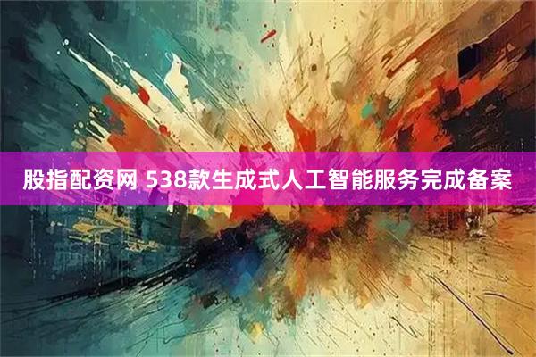 股指配资网 538款生成式人工智能服务完成备案