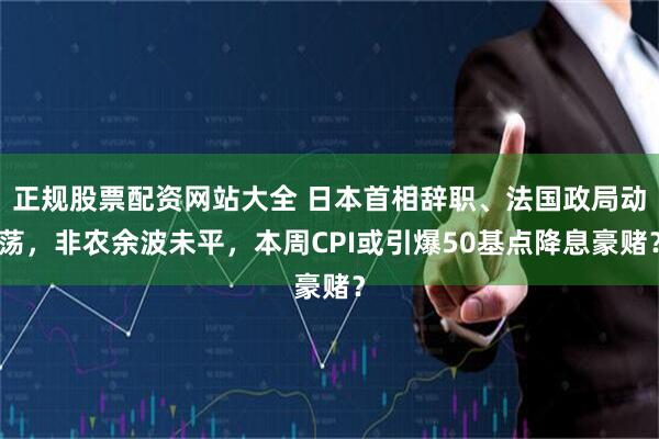 正规股票配资网站大全 日本首相辞职、法国政局动荡，非农余波未平，本周CPI或引爆50基点降息豪赌？