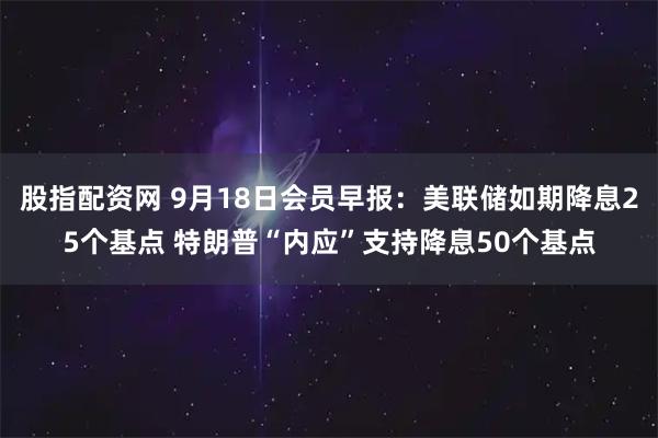 股指配资网 9月18日会员早报：美联储如期降息25个基点 特朗普“内应”支持降息50个基点