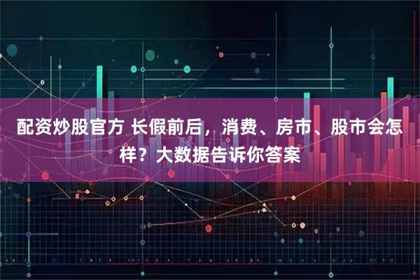 配资炒股官方 长假前后，消费、房市、股市会怎样？大数据告诉你答案