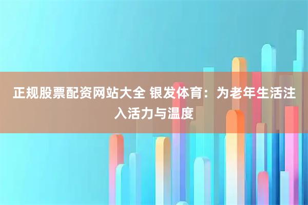 正规股票配资网站大全 银发体育：为老年生活注入活力与温度