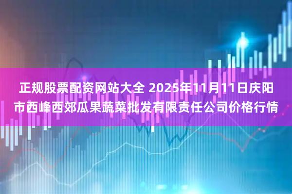 正规股票配资网站大全 2025年11月11日庆阳市西峰西郊瓜果蔬菜批发有限责任公司价格行情