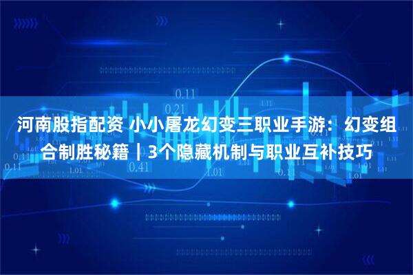 河南股指配资 小小屠龙幻变三职业手游：幻变组合制胜秘籍｜3个隐藏机制与职业互补技巧