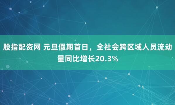 股指配资网 元旦假期首日，全社会跨区域人员流动量同比增长20.3%