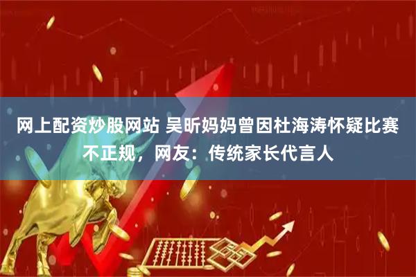 网上配资炒股网站 吴昕妈妈曾因杜海涛怀疑比赛不正规，网友：传统家长代言人